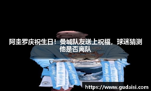 阿圭罗庆祝生日！曼城队友送上祝福，球迷猜测他是否离队