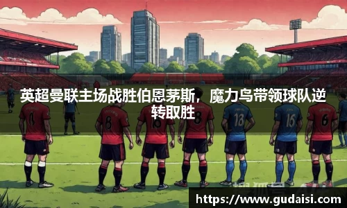 英超曼联主场战胜伯恩茅斯，魔力鸟带领球队逆转取胜