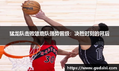 猛龙队击败雄鹿队强势晋级：决胜时刻的背后