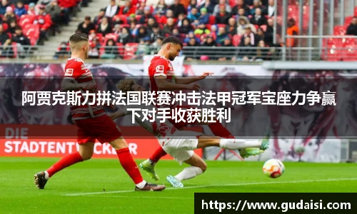 阿贾克斯力拼法国联赛冲击法甲冠军宝座力争赢下对手收获胜利