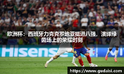 欧洲杯：西班牙力克克罗地亚挺进八强，演绎绿茵场上的荣耀时刻