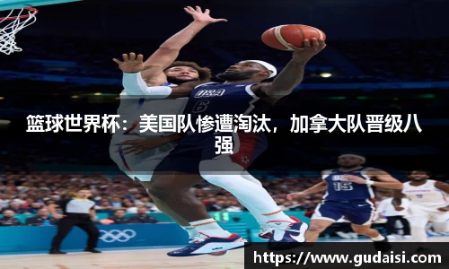 篮球世界杯：美国队惨遭淘汰，加拿大队晋级八强