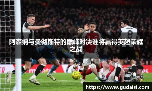 阿森纳与曼彻斯特的巅峰对决谁将赢得英超荣耀之战