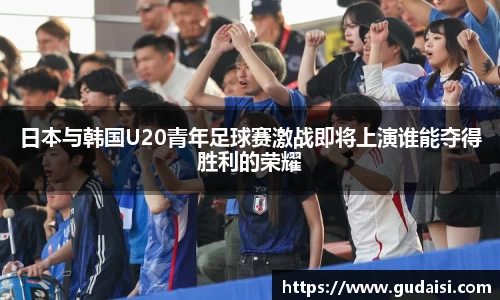 日本与韩国U20青年足球赛激战即将上演谁能夺得胜利的荣耀