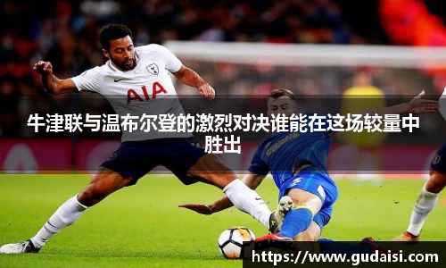 牛津联与温布尔登的激烈对决谁能在这场较量中胜出